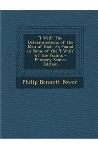 'I Will': The Determinations of the Man of God, as Found in Some of the 'i Wills' of the Psalms - Primary Source Edition