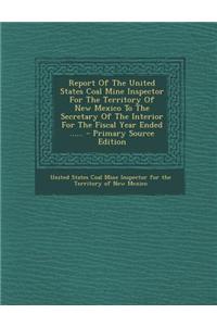 Report of the United States Coal Mine Inspector for the Territory of New Mexico to the Secretary of the Interior for the Fiscal Year Ended ......