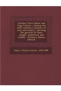 Greater Terre Haute and Vigo County: Closing the First Century's History of City and County, Showing the Growth of Their People, Industries and Wealth