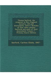 Thomas Sanford, the Emigrant to New England; Ancestry, Life, and Descendants, 1632-4. Sketches of Four Other Pioneer Sanfords and Some of Their Descen
