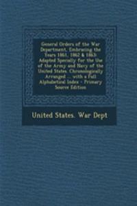 General Orders of the War Department, Embracing the Years 1861, 1862 & 1863: Adapted Specially for the Use of the Army and Navy of the United States. Chronologically Arranged ... with a Full Alphabetical Index