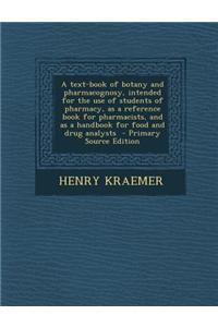 A Text-Book of Botany and Pharmacognosy, Intended for the Use of Students of Pharmacy, as a Reference Book for Pharmacists, and as a Handbook for Food and Drug Analysts - Primary Source Edition
