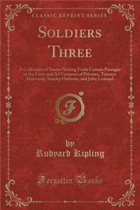 Soldiers Three: A Collection of Stories Setting Forth Certain Passages in the Lives and Ad Ventures of Privates, Terence Mulvaney, Stanley Ortheris, and John Learoyd (Classic Reprint)