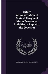 Future Administration of State of Maryland Water Resources Activities; A Report to the Governor