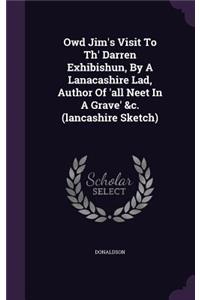 Owd Jim's Visit To Th' Darren Exhibishun, By A Lanacashire Lad, Author Of 'all Neet In A Grave' &c. (lancashire Sketch)