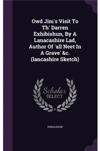 Owd Jim's Visit To Th' Darren Exhibishun, By A Lanacashire Lad, Author Of 'all Neet In A Grave' &c. (lancashire Sketch)