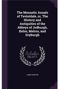 The Monastic Annals of Teviotdale, Or, the History and Antiquities of the Abbeys of Jedburgh, Kelso, Melros, and Dryburgh
