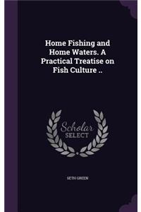 Home Fishing and Home Waters. A Practical Treatise on Fish Culture ..