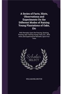 A Series of Facts, Hints, Observationa and Experiments On the Different Modes of Raising Young Plantations of Oaks, Etc
