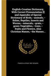 English-Croatian Dictionary, With Correct Pronunciation [!] and Appendix of Special Dictionary of Birds, --animals, --fishes, Reptiles, Insects and Worms, --minerals, --grain, --green Vegetables, --trees, --fruits and Flowers, Also Christian Names,