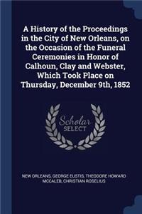 A History of the Proceedings in the City of New Orleans, on the Occasion of the Funeral Ceremonies in Honor of Calhoun, Clay and Webster, Which Took Place on Thursday, December 9th, 1852