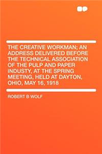 The Creative Workman; An Address Delivered Before the Technical Association of the Pulp and Paper Industy, at the Spring Meeting, Held at Dayton, Ohio, May 16, 1918