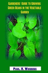 Gardeners? Guide to Growing Green Beans in the Vegetable Garden: The Green Bean Book - Growing Bush, Pole Beans for Beginning Gardeners