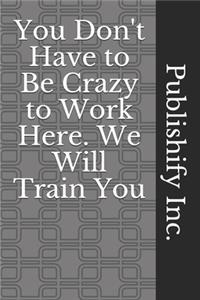 You Don't Have to Be Crazy to Work Here. We Will Train You