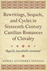 Rewritings, Sequels, and Cycles in Sixteenth-Century Castilian Romances of Chivalry