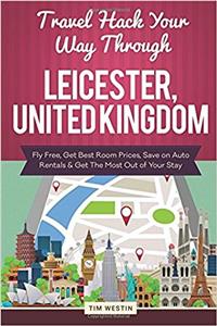 Travel Hack Your Way Through Leicester, United Kingdom: Fly Free, Get Best Room Prices, Save on Auto Rentals & Get the Most Out of Your Stay: Fly Free, Get Best Room Prices, Save on Auto Rentals & Get the Most Out of Your Stay