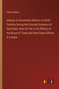 Indexes to Documents Relative to North Carolina During the Colonial Existence of Said State