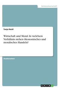 Wirtschaft und Moral. In welchem Verhältnis stehen ökonomisches und moralisches Handeln?
