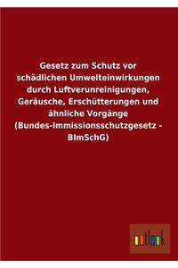 Gesetz Zum Schutz VOR Schadlichen Umwelteinwirkungen Durch Luftverunreinigungen, Gerausche, Erschutterungen Und Ahnliche Vorgange (Bundes-Immissionssc