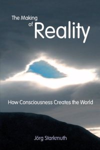 The Making of Reality: How Consciousness Creates the World