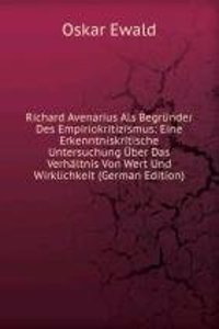 Richard Avenarius Als Begrunder Des Empiriokritizismus: Eine Erkenntniskritische Untersuchung Uber Das Verhaltnis Von Wert Und Wirklichkeit (German Edition)