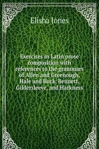 Exercises in Latin prose composition with references to the grammars of Allen and Greenough, Hale and Buck, Bennett, Gildersleeve, and Harkness
