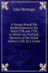Voyage Round the Mediterranean in the Years 1738 and 1739. to Which Are Prefixed, Memoirs of the Noble Author's Life, by J. Cooke