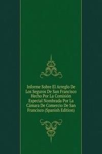 Informe Sobre El Arreglo De Los Seguros De San Francisco Hecho Por La Comision Especial Nombrada Por La Camara De Comercio De San Francisco (Spanish Edition)