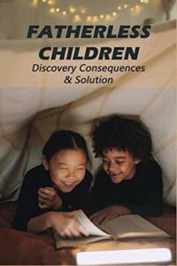 Fatherless Children: Discovery Consequences & Solution: Voices Of The Fatherless