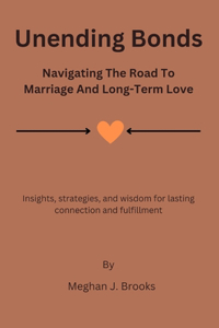 Unending Bonds: Navigating the Road to Marriage and Long-Term Love: Insights, Strategies, and Wisdom for Lasting Connection and Fulfillment