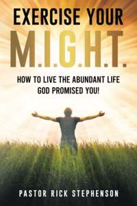 Exercise Your M.I.G.H.T.: How To Live The Abundant Life God Promised You