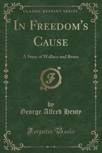 In Freedom's Cause: A Story of Wallace and Bruce (Classic Reprint)