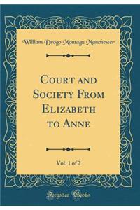 Court and Society from Elizabeth to Anne, Vol. 1 of 2 (Classic Reprint)