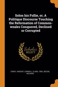 Solon his Follie, or, A Politique Discourse Touching the Reformation of Common-weales Conquered, Declined or Corrupted