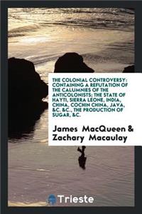 The Colonial Controversy: Containing a Refutation of the Calumnies of the Anticolonists, the ...