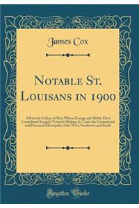 Notable St. Louisans in 1900: A Portrait Gallery of Men Whose Energy and Ability Have Contributed Largely Towards Making St. Louis the Commercial and Financial Metropolis of the West, Southwest and South (Classic Reprint)