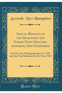 Annual Reports of the Selectmen and Other Town Officers, Acworth, New Hampshire: For the Year Ending January 31, 1925 and the Vital Statistics for the Year 1924 (Classic Reprint)
