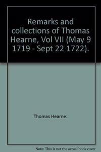 Remarks and Collections of Thomas Hearne Vol. VII