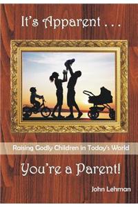 It's Apparent... You're a Parent!: Raising Godly Children in Today's World
