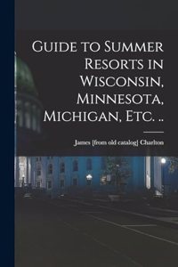 Guide to Summer Resorts in Wisconsin, Minnesota, Michigan, etc. ..