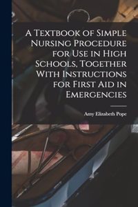 A Textbook of Simple Nursing Procedure for use in High Schools, Together With Instructions for First aid in Emergencies