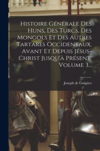 Histoire Générale Des Huns, Des Turcs, Des Mongols Et Des Autres Tartares Occidentaux, Avant Et Depuis Jésus-christ Jusqu'à Présent, Volume 3...