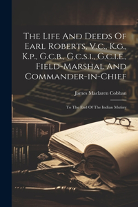 The Life And Deeds Of Earl Roberts, V.c., K.g., K.p., G.c.b., G.c.s.i., G.c.i.e., Field-marshal And Commander-in-chief
