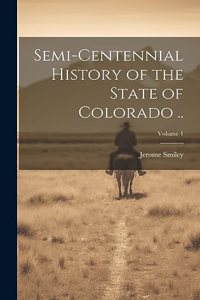 Semi-centennial History of the State of Colorado ..; Volume 1