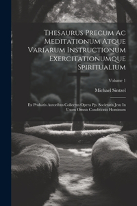 Thesaurus Precum Ac Meditationum Atque Variarum Instructionum Exercitationumque Spiritualium