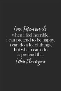 I Can Fake A Smile When I Feel Horrible. I Can Pretend To Be Happy I Can Do Alot Of Things But What I Can't Do Is Pretend That I Don't Love You