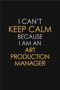 I Can't Keep Calm Because I Am An Art Production Manager