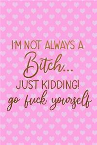 I'm Not Always A Bitch..Just Kidding! Go Fuck Yourself