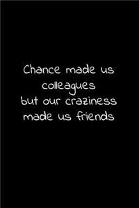 Chance made us colleagues but our craziness made us friends