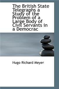 The British State Telegraphs a Study of the Problem of a Large Body of Civil Servants in a Democrac